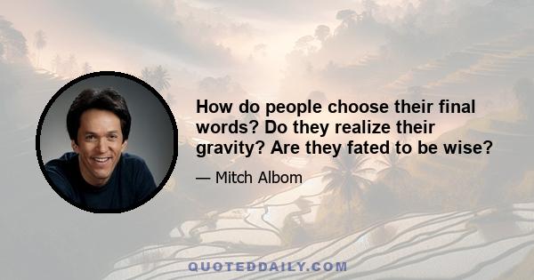 How do people choose their final words? Do they realize their gravity? Are they fated to be wise?