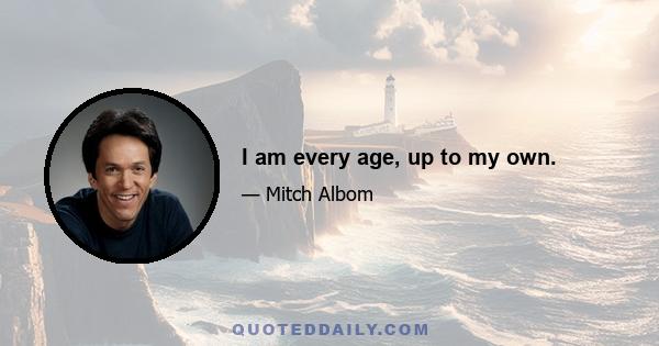 I am every age, up to my own.