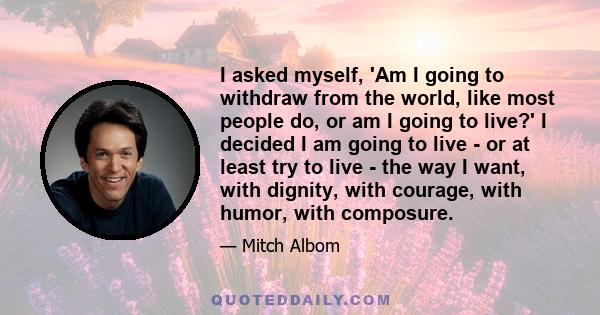 I asked myself, 'Am I going to withdraw from the world, like most people do, or am I going to live?' I decided I am going to live - or at least try to live - the way I want, with dignity, with courage, with humor, with