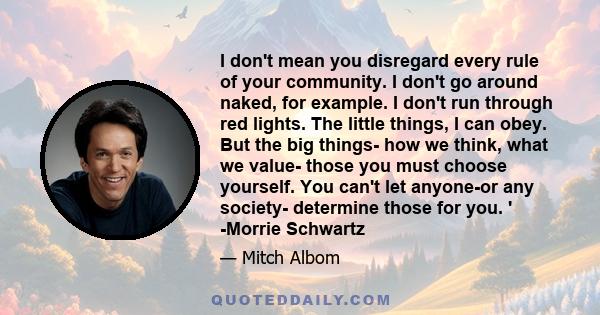 I don't mean you disregard every rule of your community. I don't go around naked, for example. I don't run through red lights. The little things, I can obey. But the big things- how we think, what we value- those you