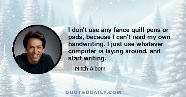 I don't use any fance quill pens or pads, because I can't read my own handwriting. I just use whatever computer is laying around, and start writing.