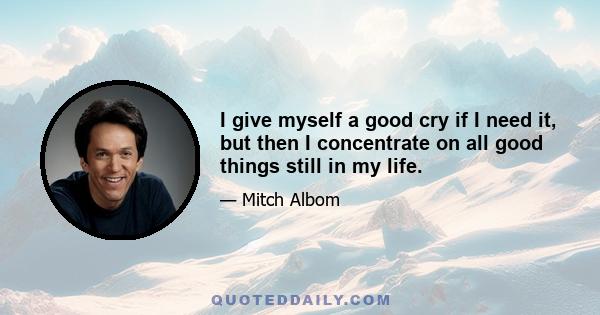 I give myself a good cry if I need it, but then I concentrate on all good things still in my life.