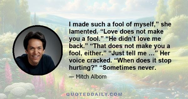 I made such a fool of myself,” she lamented. “Love does not make you a fool.” “He didn’t love me back.” “That does not make you a fool, either.” “Just tell me …” Her voice cracked. “When does it stop hurting?”