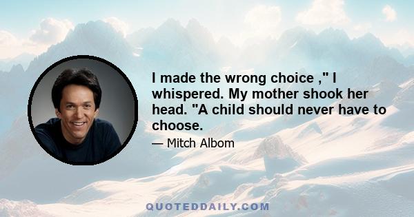 I made the wrong choice , I whispered. My mother shook her head. A child should never have to choose.