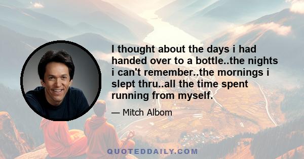 I thought about the days i had handed over to a bottle..the nights i can't remember..the mornings i slept thru..all the time spent running from myself.