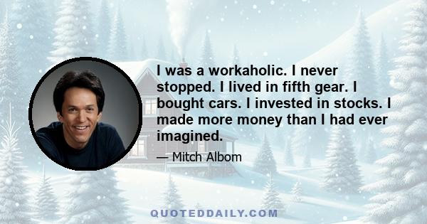 I was a workaholic. I never stopped. I lived in fifth gear. I bought cars. I invested in stocks. I made more money than I had ever imagined.