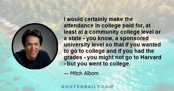 I would certainly make the attendance in college paid for, at least at a community college level or a state - you know, a sponsored university level so that if you wanted to go to college and if you had the grades - you 