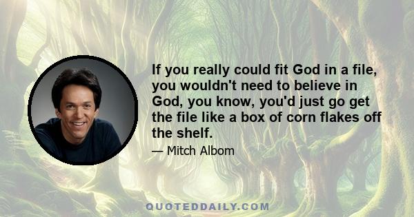 If you really could fit God in a file, you wouldn't need to believe in God, you know, you'd just go get the file like a box of corn flakes off the shelf.