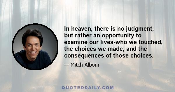 In heaven, there is no judgment, but rather an opportunity to examine our lives-who we touched, the choices we made, and the consequences of those choices.