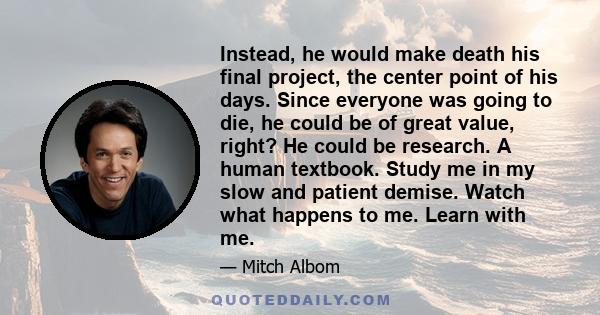 Instead, he would make death his final project, the center point of his days. Since everyone was going to die, he could be of great value, right? He could be research. A human textbook. Study me in my slow and patient