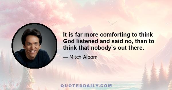 It is far more comforting to think God listened and said no, than to think that nobody’s out there.