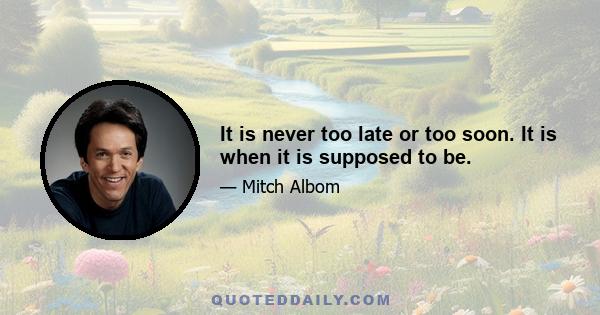 It is never too late or too soon. It is when it is supposed to be.