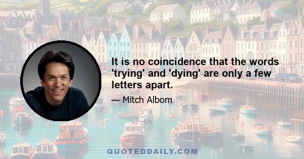 It is no coincidence that the words 'trying' and 'dying' are only a few letters apart.