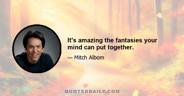 It's amazing the fantasies your mind can put together.