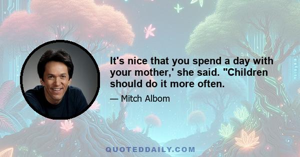 It's nice that you spend a day with your mother,' she said. Children should do it more often.