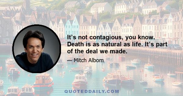 It’s not contagious, you know. Death is as natural as life. It’s part of the deal we made.