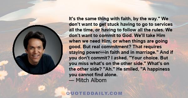 It's the same thing with faith, by the way. We don't want to get stuck having to go to services all the time, or having to follow all the rules. We don't want to commit to God. We'll take Him when we need Him, or when