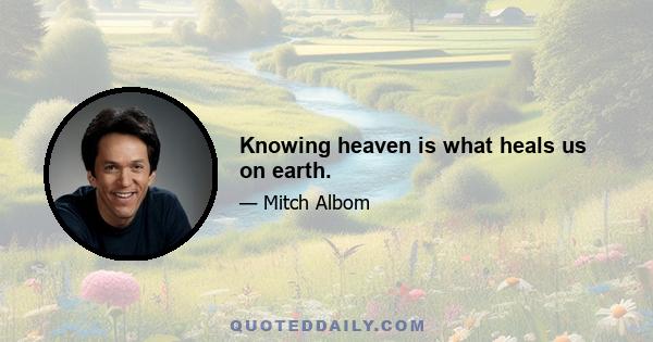 Knowing heaven is what heals us on earth.