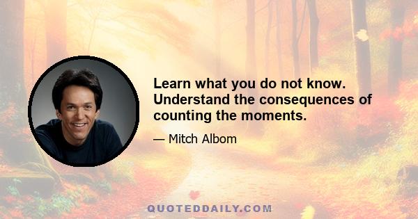 Learn what you do not know. Understand the consequences of counting the moments.