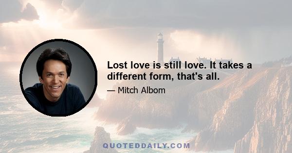 Lost love is still love. It takes a different form, that's all.