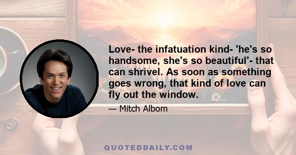 Love- the infatuation kind- 'he's so handsome, she's so beautiful'- that can shrivel. As soon as something goes wrong, that kind of love can fly out the window.