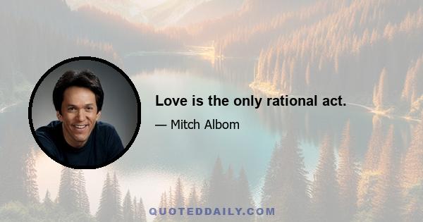 Love is the only rational act.