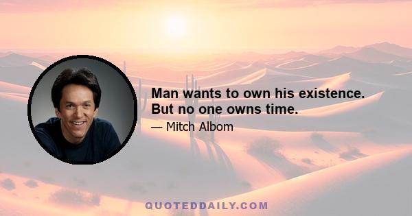 Man wants to own his existence. But no one owns time.