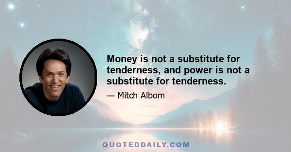 Money is not a substitute for tenderness, and power is not a substitute for tenderness.