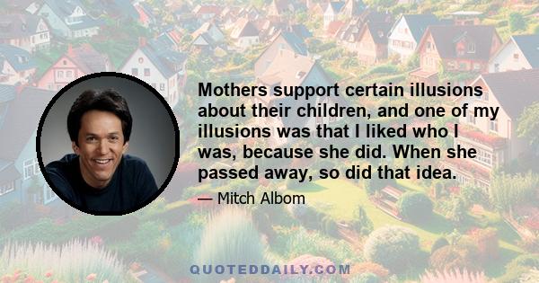 Mothers support certain illusions about their children, and one of my illusions was that I liked who I was, because she did. When she passed away, so did that idea.