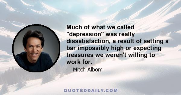 Much of what we called depression was really dissatisfaction, a result of setting a bar impossibly high or expecting treasures we weren't willing to work for.