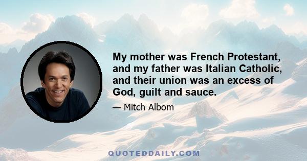 My mother was French Protestant, and my father was Italian Catholic, and their union was an excess of God, guilt and sauce.