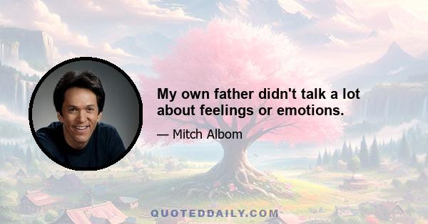 My own father didn't talk a lot about feelings or emotions.