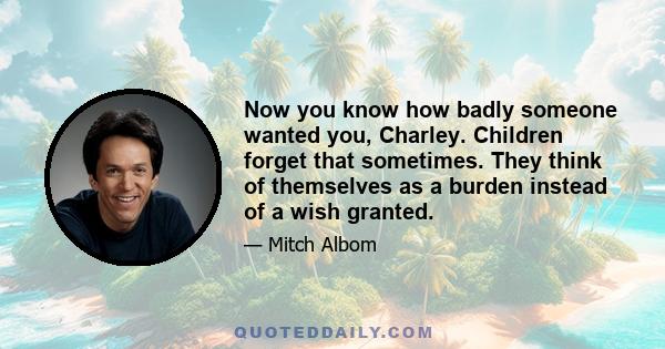 Now you know how badly someone wanted you, Charley. Children forget that sometimes. They think of themselves as a burden instead of a wish granted.