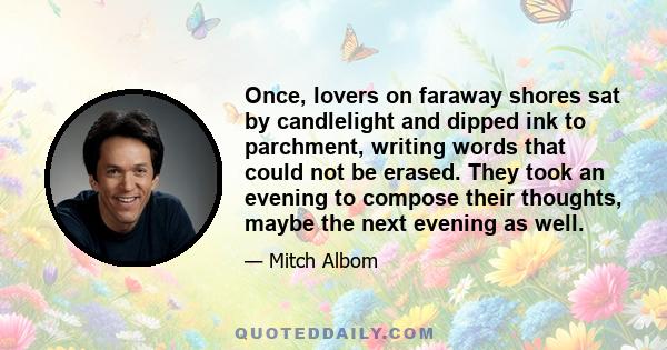 Once, lovers on faraway shores sat by candlelight and dipped ink to parchment, writing words that could not be erased. They took an evening to compose their thoughts, maybe the next evening as well.