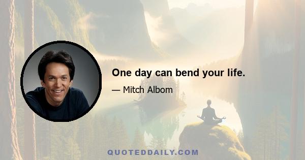 One day can bend your life.