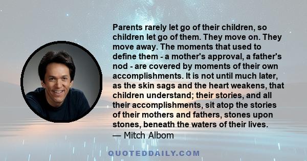 Parents rarely let go of their children, so children let go of them. They move on. They move away. The moments that used to define them - a mother's approval, a father's nod - are covered by moments of their own