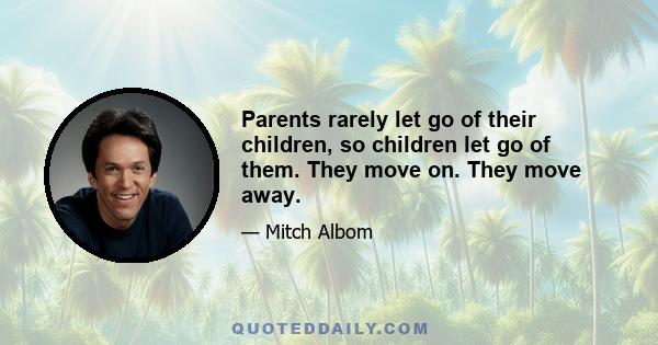 Parents rarely let go of their children, so children let go of them. They move on. They move away.