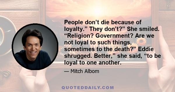 People don’t die because of loyalty.” They don’t?” She smiled. “Religion? Government? Are we not loyal to such things, sometimes to the death?” Eddie shrugged. Better,” she said, “to be loyal to one another.