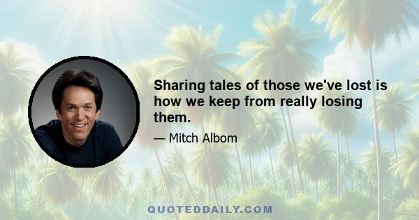 Sharing tales of those we've lost is how we keep from really losing them.