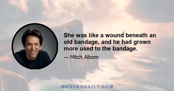 She was like a wound beneath an old bandage, and he had grown more used to the bandage.