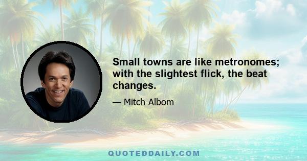 Small towns are like metronomes; with the slightest flick, the beat changes.