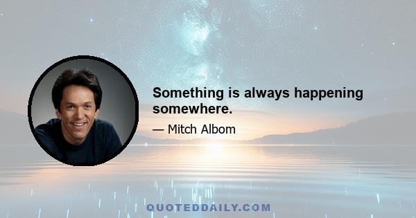 Something is always happening somewhere.