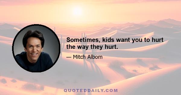 Sometimes, kids want you to hurt the way they hurt.