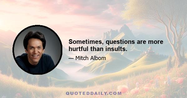 Sometimes, questions are more hurtful than insults.