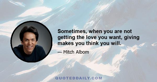 Sometimes, when you are not getting the love you want, giving makes you think you will.