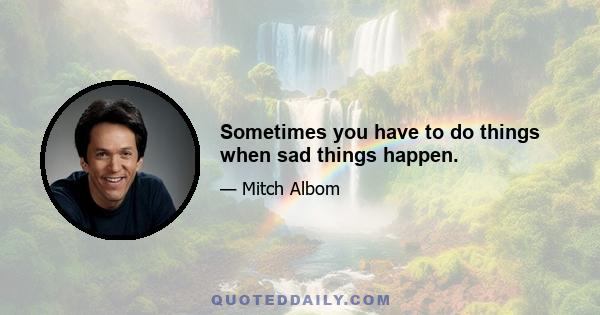 Sometimes you have to do things when sad things happen.