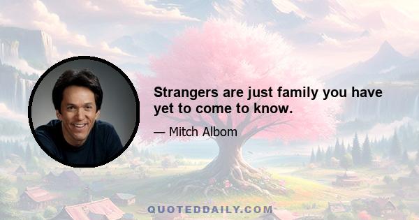 Strangers are just family you have yet to come to know.