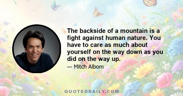 The backside of a mountain is a fight against human nature. You have to care as much about yourself on the way down as you did on the way up.