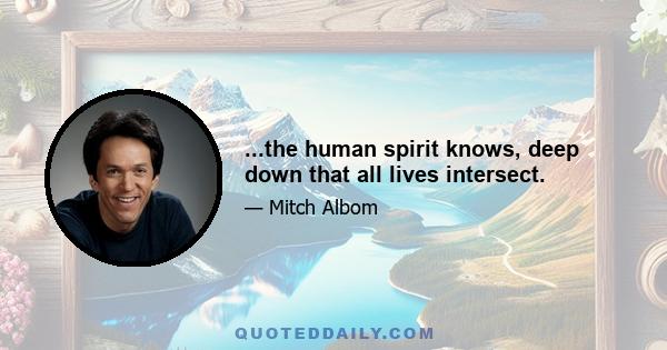 ...the human spirit knows, deep down that all lives intersect.