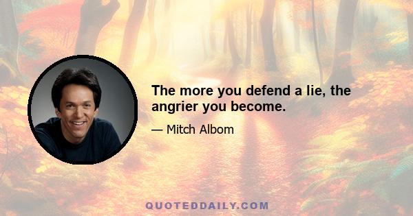 The more you defend a lie, the angrier you become.